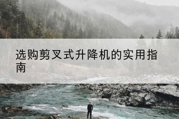 东丽区剪叉式升降机怎么选-选购剪叉式升降机的实用指南