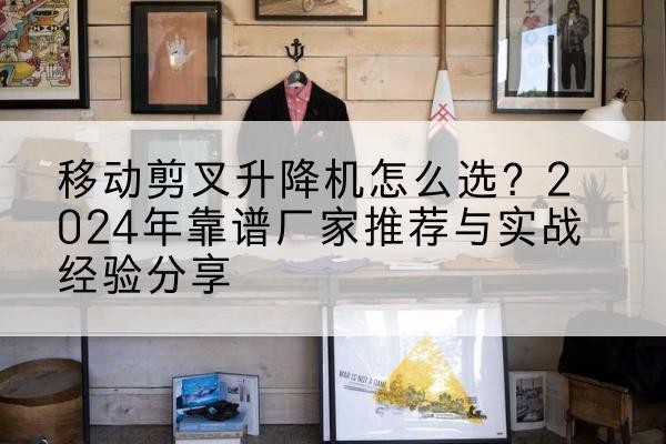 东丽区升降平台厂家推荐-移动剪叉升降机怎么选？2024年靠谱厂家推荐与实战经验分享