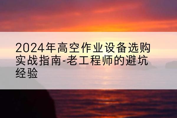 东丽区高空作业升降机厂家推荐-2024年高空作业设备选购实战指南-老工程师的避坑经验