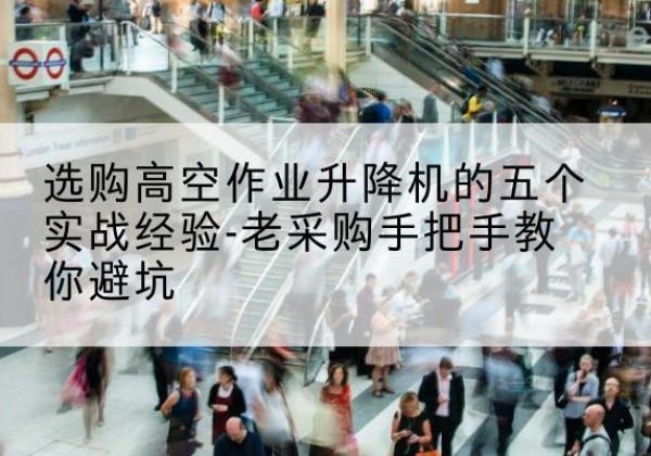 东丽区高空作业升降机厂家-选购高空作业升降机的五个实战经验-老采购手把手教你避坑