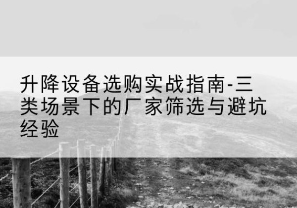 东丽区移动式升降机厂家推荐-升降设备选购实战指南-三类场景下的厂家筛选与避坑经验