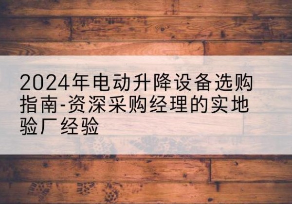 东丽区电动剪叉升降平台厂家-2024年电动升降设备选购指南-资深采购经理的实地验厂经验