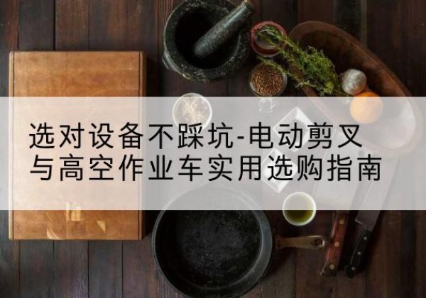 东丽区电动剪叉升降平台怎么选-选对设备不踩坑-电动剪叉与高空作业车实用选购指南