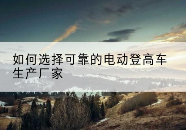 东丽区电动登高车厂家-如何选择可靠的电动登高车生产厂家