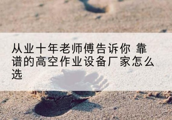 东丽区高空作业升降机厂家推荐-从业十年老师傅告诉你 靠谱的高空作业设备厂家怎么选