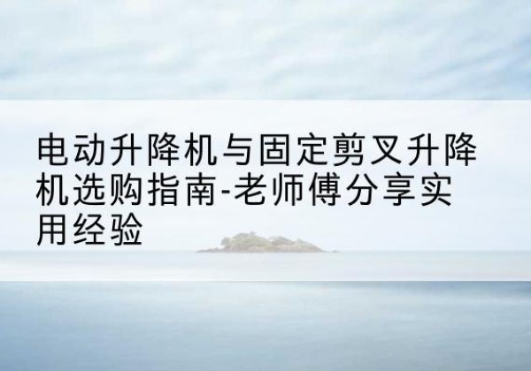 东丽区电动升降机怎么选-电动升降机与固定剪叉升降机选购指南-老师傅分享实用经验