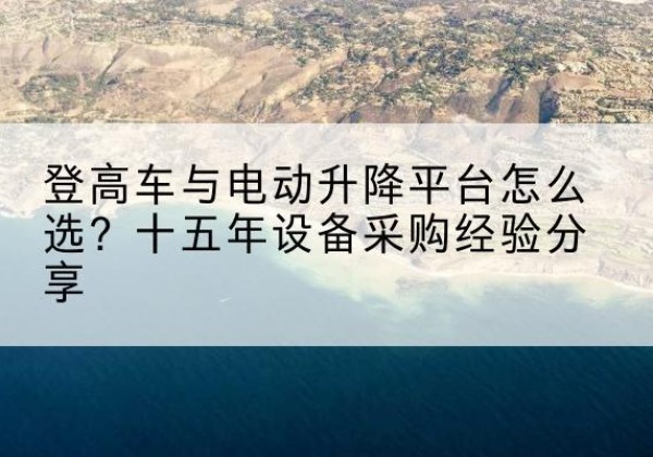 东丽区登高车厂家厂家-登高车与电动升降平台怎么选？十五年设备采购经验分享