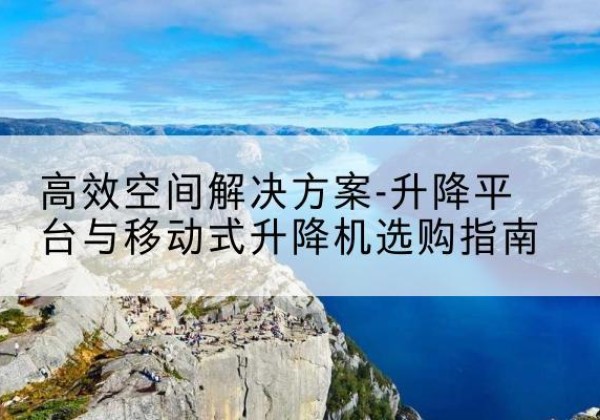 东丽区升降平台厂家-*空间解决方案-升降平台与移动式升降机选购指南