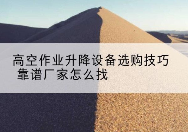 东丽区电动升降平台厂家推荐-高空作业升降设备选购技巧 靠谱厂家怎么找