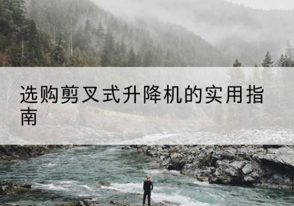 东丽区剪叉式升降机怎么选-选购剪叉式升降机的实用指南
