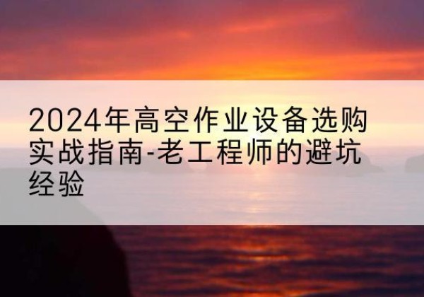 东丽区高空作业升降机厂家推荐-2024年高空作业设备选购实战指南-老工程师的避坑经验
