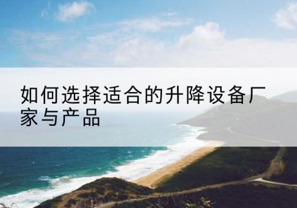 东丽区电动升降平台厂家-如何选择适合的升降设备厂家与产品